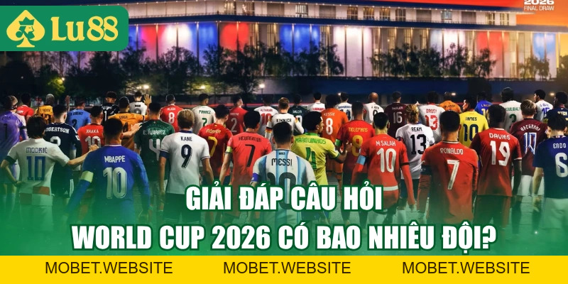 Thắc Mắc World Cup 2026 Có Bao Nhiêu Đội? Danh Sách Mới Nhất